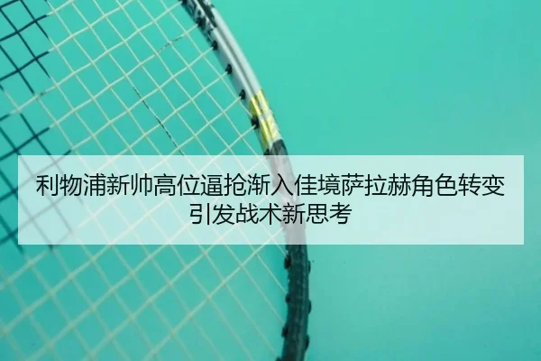 利物浦新帅高位逼抢渐入佳境萨拉赫角色转变引发战术新思考